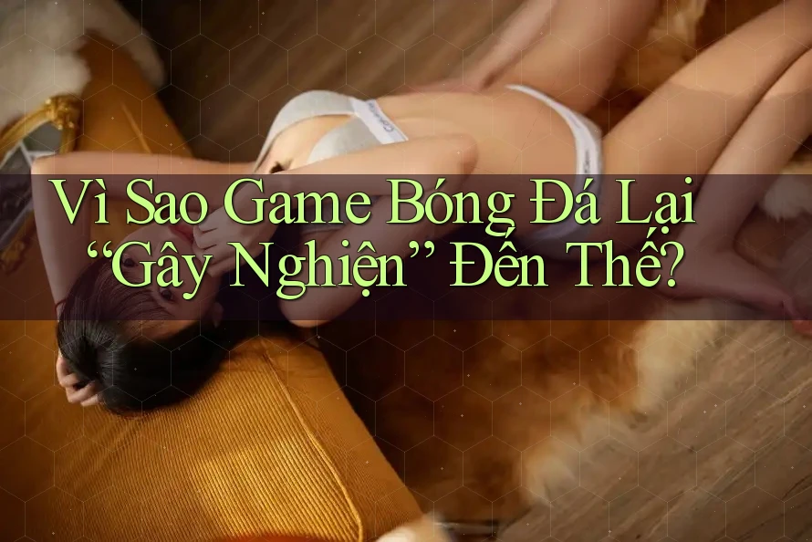 Vì Sao Game Bóng Đá Lại “Gây Nghiện” Đến Thế?