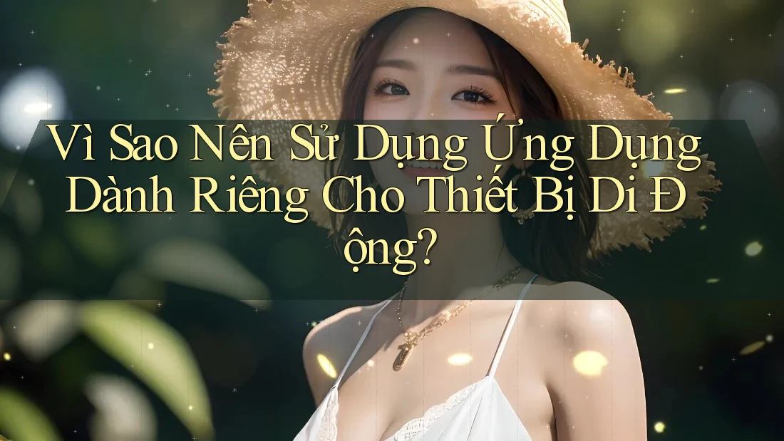 Vì Sao Nên Sử Dụng Ứng Dụng Dành Riêng Cho Thiết Bị Di Động?