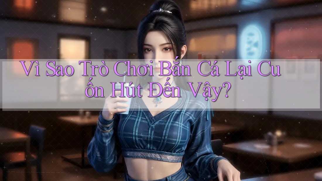 Vì Sao Trò Chơi Bắn Cá Lại Cuốn Hút Đến Vậy?