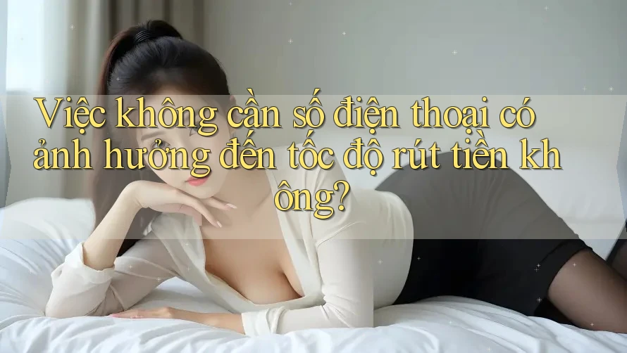 Việc không cần số điện thoại có ảnh hưởng đến tốc độ rút tiền không?