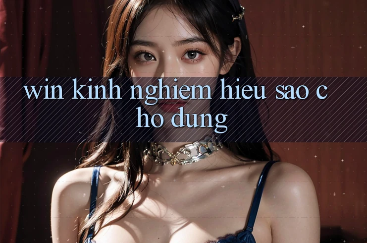 “Win” Kinh Nghiệm – Hiểu Sao Cho Đúng?