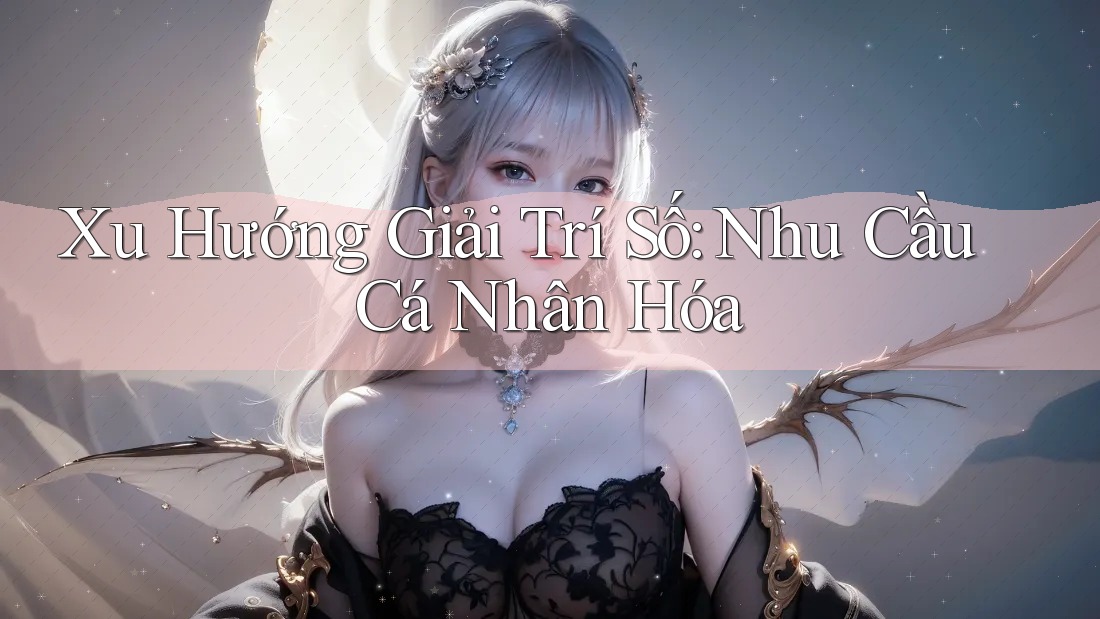 Xu Hướng Giải Trí Số: Nhu Cầu Cá Nhân Hóa Xu Hướng Giải Trí Số: Nhu Cầu Cá Nhân Hóa