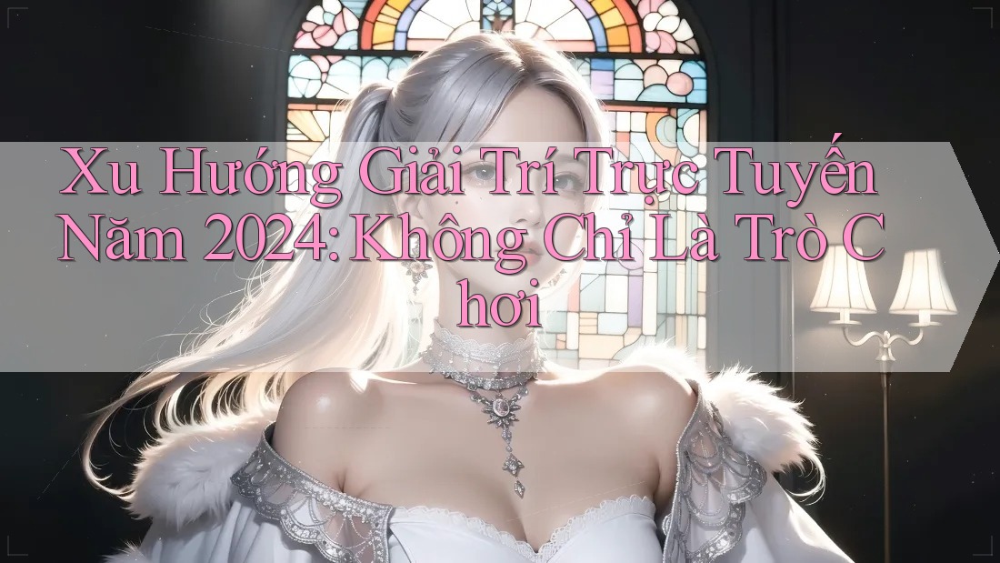 Xu Hướng Giải Trí Trực Tuyến Năm 2024: Không Chỉ Là Trò Chơi
