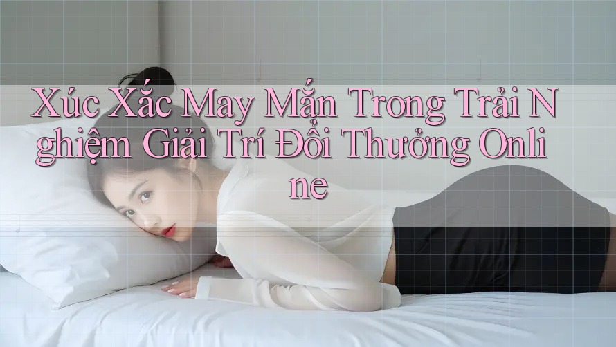 Xúc Xắc May Mắn Trong Trải Nghiệm Giải Trí Đổi Thưởng Online