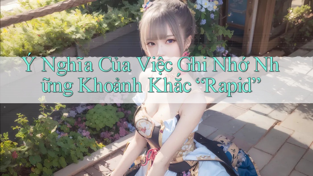 Ý Nghĩa Của Việc Ghi Nhớ Những Khoảnh Khắc “Rapid”