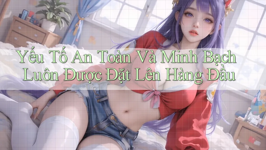 Yếu Tố An Toàn Và Minh Bạch Luôn Được Đặt Lên Hàng Đầu Yếu Tố An Toàn Và Minh Bạch Luôn Được Đặt Lên Hàng Đầu