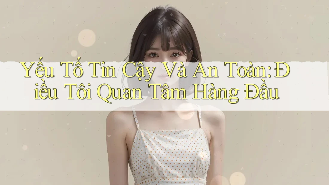 Yếu Tố Tin Cậy Và An Toàn: Điều Tôi Quan Tâm Hàng Đầu Yếu Tố Tin Cậy Và An Toàn: Điều Tôi Quan Tâm Hàng Đầu